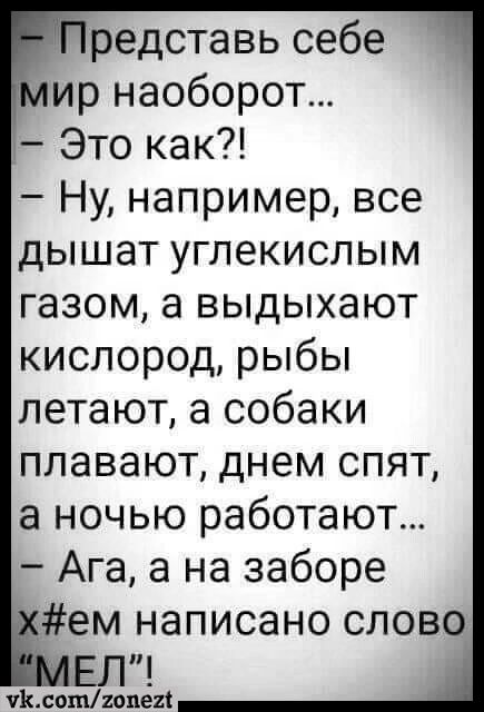 редставь себе ир наоборот Это как Ну например все дышат углекислым газом а выдыхают кислород рыбы летают а собаки плавают днем спят а ночью работают Ага а на заборе Жем написано слово ЕЛ уКсотгопег