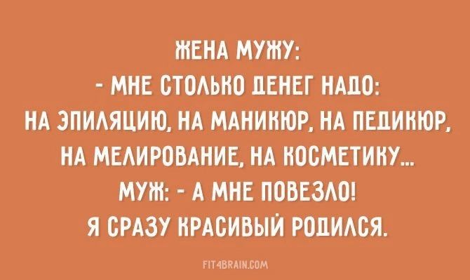 ЖЕНА МУЖУ МНЕ СТОЛЬКО ДЕНЕГ НАПО НА ЭПИЛЯЦИЮ НА МАНИКЮР НА ПЕДИКЮР НА МЕЛИРОВАНИЕ НА КОСМЕТИКУ МУЖ А МНЕ ПОВЕЗЛО Я СРАЗУ КРАСИВЫЙ РОДИЛСЯ ВАНО