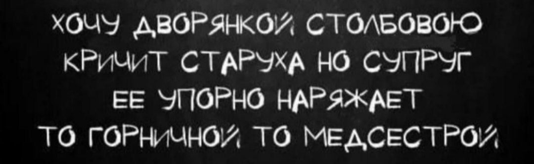 ХОЧУ ДВОРЯНКОЙ СТОЛБОВОЮ КРИЧИТ СТАРУХА НО СУПРУГ ЕЕ УПОРНО НАРЯЖАЕТ ТО ГОРНИЧНОЙ ТО МЕДСЕСТРО