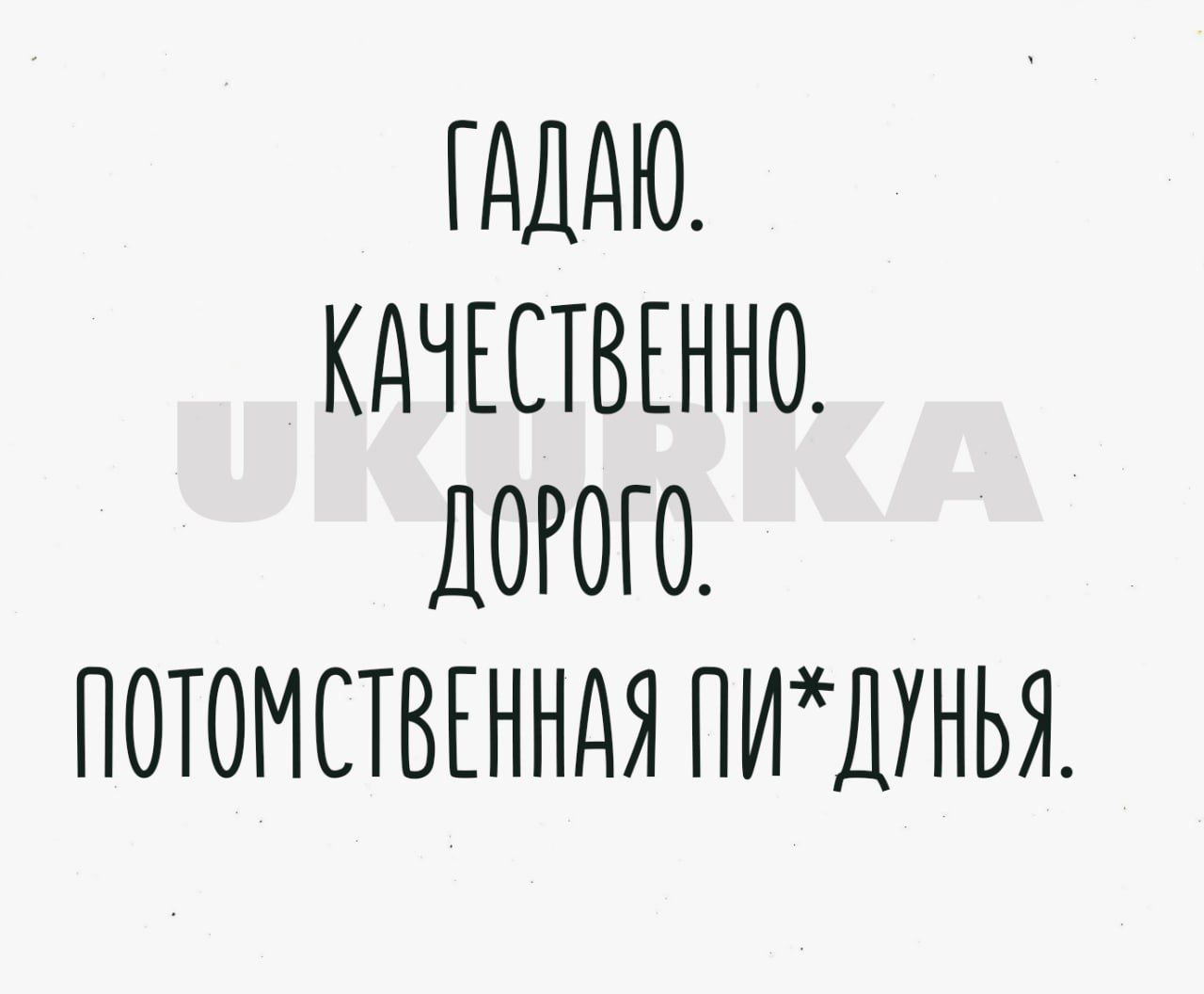 ГАДАЮ КАЧЕСТВЕННО ДОРОГО ПОТОМСТВЕННАЯ ПИХДУНЬЯ