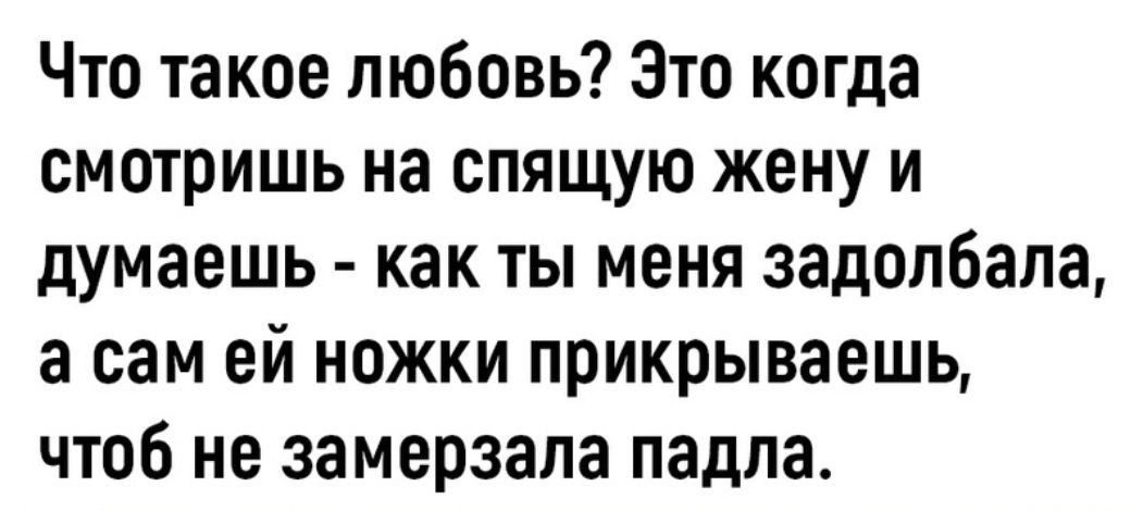 Что такое любовь Это когда смотришь на спящую жену и думаешь как ты меня задолбала а сам ей ножки прикрываешь чтоб не замерзала падла