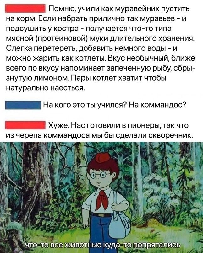 НН Помню учили как муравейник пустить на корм Если набрать прилично так муравьев и подсушить у костра получается что то типа мясной протеиновой муки длительного хранения Слегка перетереть добавить немного воды можно жарить как котлеты Вкус необычный ближе всего по вкусу напоминает запеченную рыбу сбры знутую лимоном Пары котлет хватит чтобы натурально наесться ЕН На кого это ты учился На коммандос
