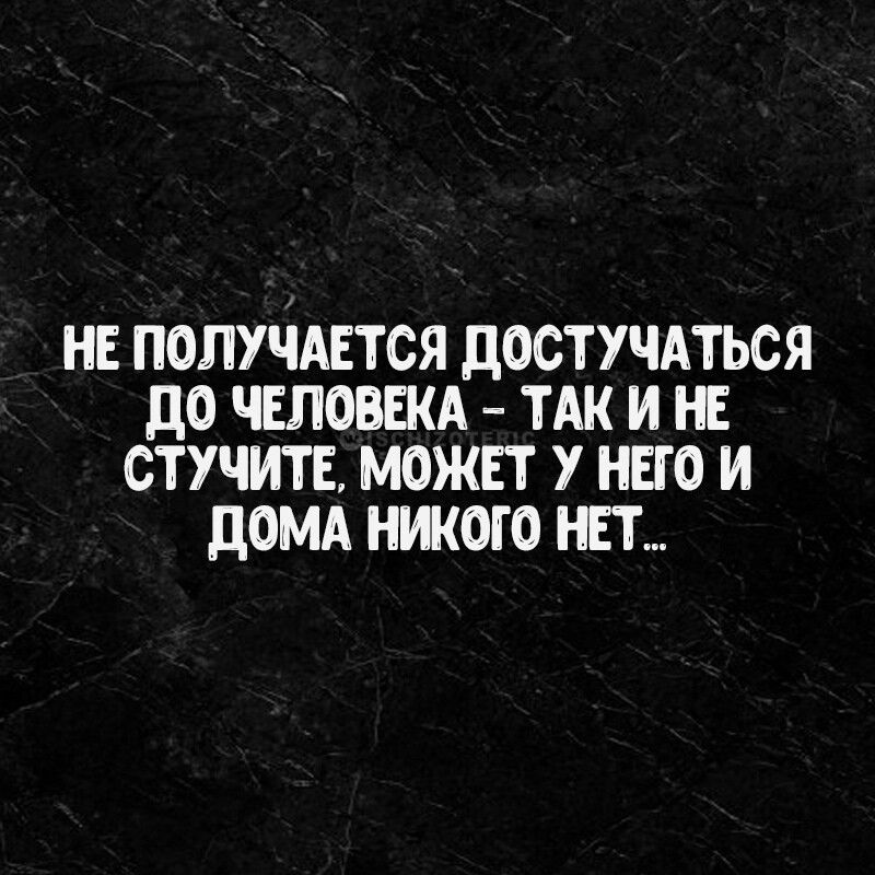 НЕ ПОЛУЧАЕТСЯ ДОСТУЧАТЬСЯ ДО ЧЕЛОВЕКА ТАК И НЕ СТУЧИТЕ МОЖЕТ У НЕГО И ДОМА НИКОГО НЕТ
