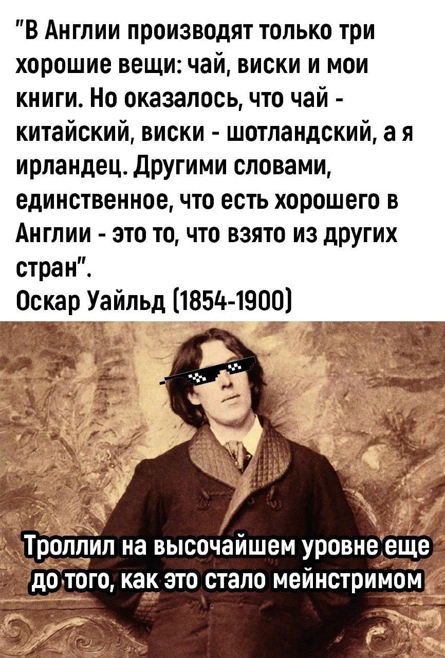 В Англии производят только три хорошие вещи чай виски и мои книги Но оказалось что чай китайский виски шотландский а я ирландец Другими словами единственное что есть хорошего в Англии это то что взято из других стран Оскар Уайльд 1854 1900