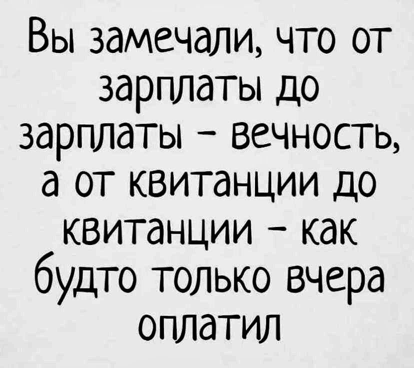 Вы замечали что от зарплаты до зарплаты вечность а от квитанции до квитанции как будто только вчера оплатил