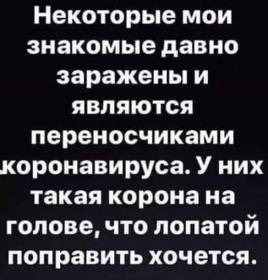Некоторые мои знакомые давно заражены и являютсяЯ переносчиками коронавируса У них такая корона на голове что лопатой поправить хочется