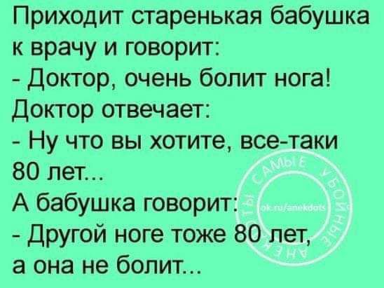 Приходит старенькая бабушка к врачу и говорит Доктор очень болит нога Доктор отвечает Ну что вы хотите все таки 80 лет А бабушка говорит Другой ноге тоже 80 лет а она не болит