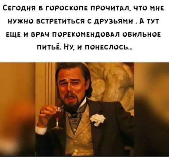 СЕГОДНЯ В ГОРОСКОПЕ ПРОЧИТАЛ ЧТО МНЕ НУЖНО ВСТРЕТИТЬСЯ С ДРУЗЬЯМИ А ТУТ ЕЩЕ И ВРАЧ ПОРЕКОМЕНДОВАЛ ОБИЛЬНОЕ питьЁ НУ и ПОНЕСЛОСЬ
