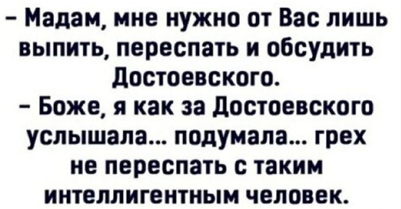 Мадам мне нужно от Вас лишь выпить переспать и обсудить Достоевского Боже я как за Достоевского услышала подумала грех не переспать с таким интеллигентным человек