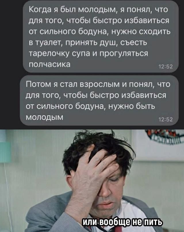 Когда я был молодым я понял что для того чтобы быстро избавиться от сильного бодуна нужно сходить в туалет принять душ съесть тарелочку супа и прогуляться полчасика 1252 Потом я стал взрослым и понял что для того чтобы быстро избавиться от сильного бодуна нужно быть молодыМ 152 Ц иливбе ПИТЬ
