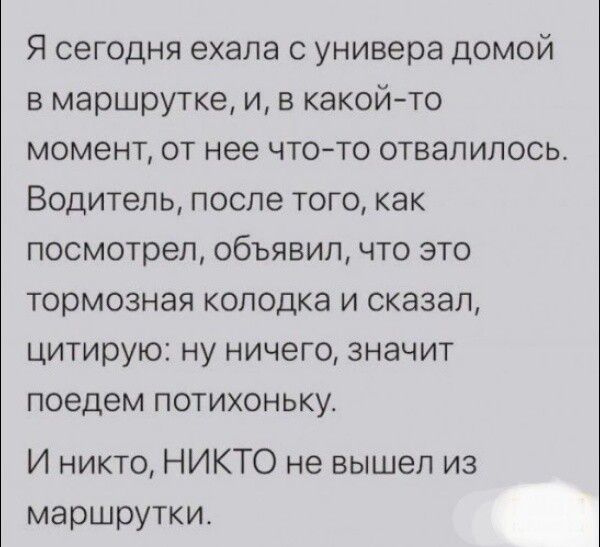 Я сегодня ехала с универа домой в маршрутке и в какой то момент от нее что то отвалилось Водитель после того как посмотрел объявил что это тормозная колодка и сказал цитирую ну ничего значит поедем потихоньку И никто НИКТО не вышел из маршрутки