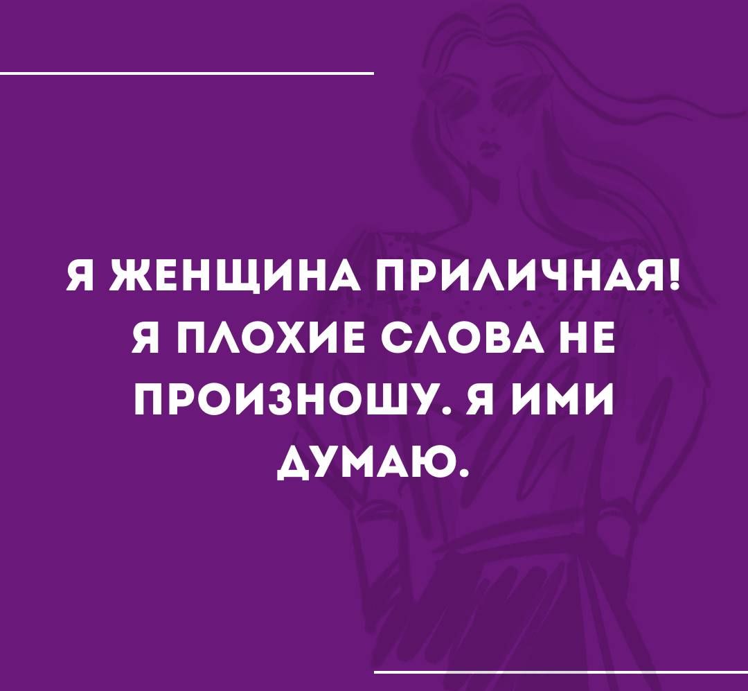 Я ЖЕНЩИНА ПРИЛИЧНАЯ Я ПЛОХИЕ СЛОВА НЕ ПРОИЗНОШУ Я ИМИ АУМАЮ