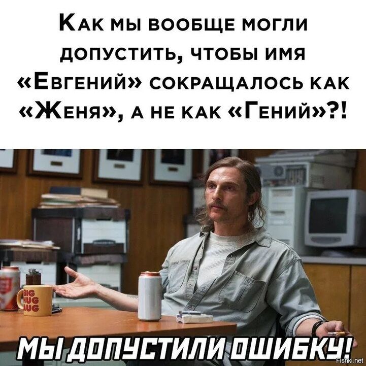 КАК МЫ ВООБЩЕ МОГЛИ ДОПУСТИТЬ ЧТОБЫ ИМЯ ЕвгЕНИЙ СОКРАЩАЛОСЬ КАК ЖЕеня А НЕ КАК ГЕНИЙ ы Ва у МЫДОПЧУСТИЛИШИБКУ