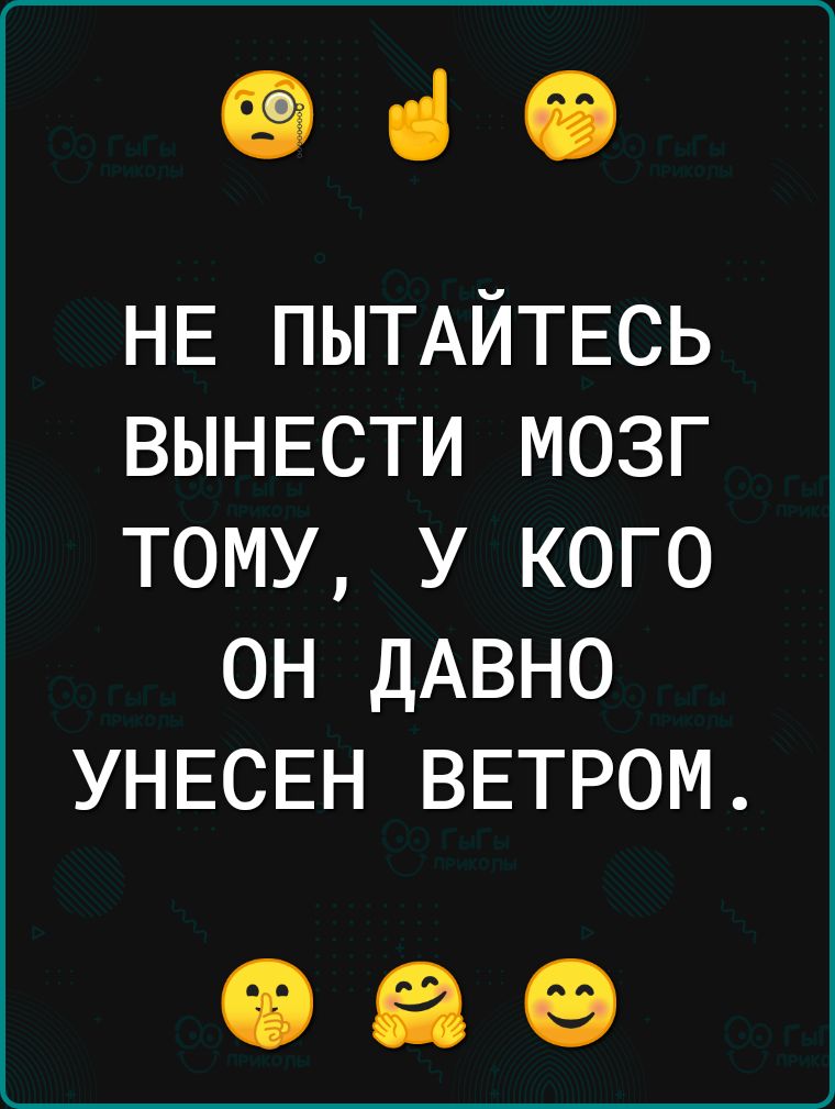 е НЕ ПЫТАЙТЕСЬ ВЫНЕСТИ МОЗГ ТОМУ У КОГО ОН ДАВНО УНЕСЕН ВЕТРОМ