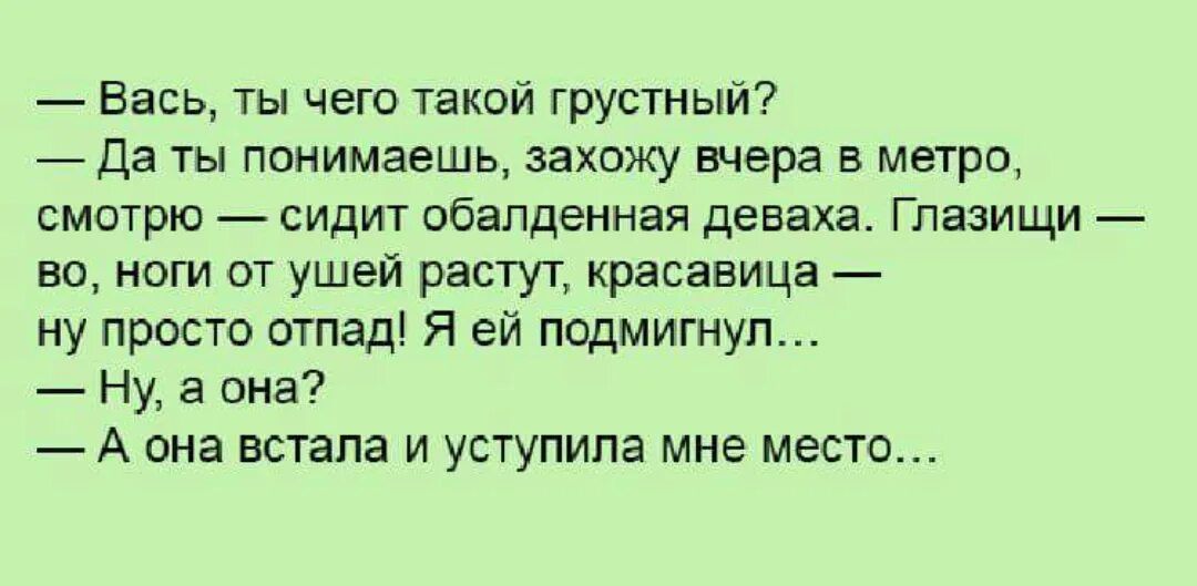 Вась ты чего такой грустный Да ты понимаешь захожу вчера в метро смотрю сидит обалденная деваха Глазищи во ноги от ушей растут красавица ну просто отпад Я ей подмигнул Ну а она А она встала и уступила мне место
