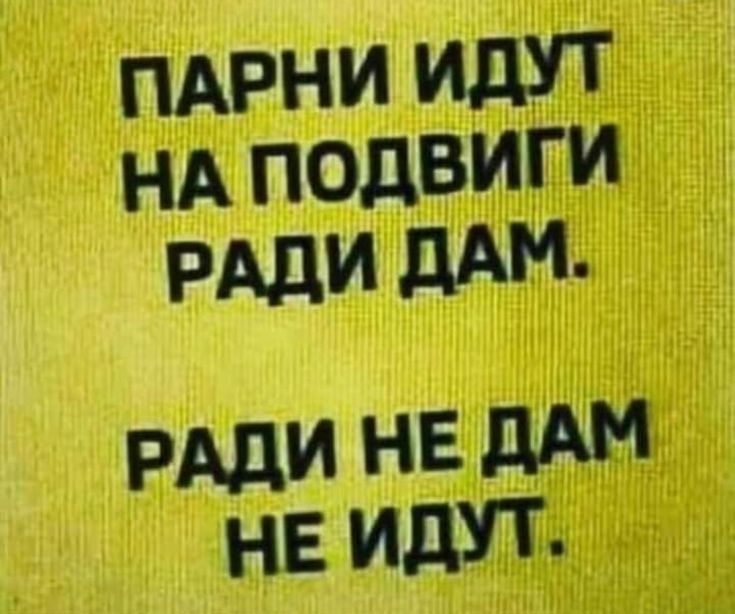ПАРНИ ИДУТ НА ПОДВИГИ РАДИ ДАМ РАДИ НЕ ДАМ НЕ ИДУТ