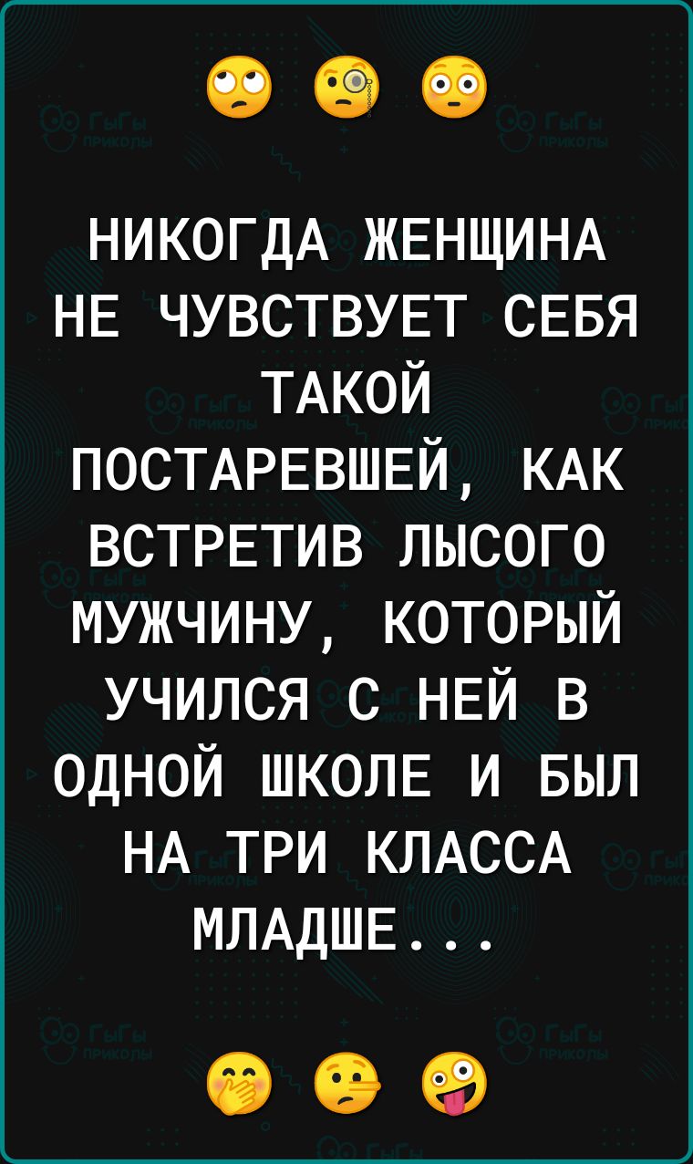 НИКОГДА ЖЕНЩИНА НЕ ЧУВСТВУЕТ СЕБЯ ТАКОЙ ПОСТАРЕВШЕЙ КАК ВСТРЕТИВ ЛЫСОГО МУЖЧИНУ КОТОРЫЙ УЧИЛСЯ С НЕЙ В ОДНОЙ ШКОЛЕ И БЫЛ НА ТРИ КЛАССА МЛАДШЕ