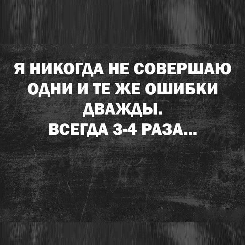 Я НИКОГДА НЕ СОВЕРШАЮ ОДНИ И ТЕ ЖЕ ОШИБКИ ДВАЖДЫ ВСЕГДА 3 4 РАЗА