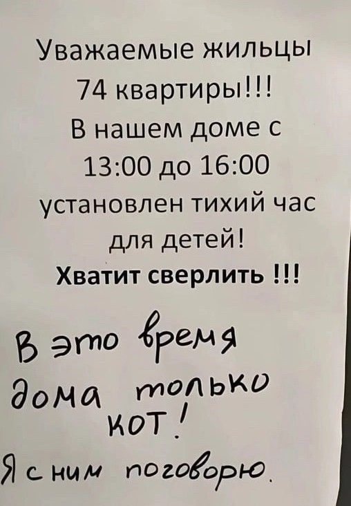 Уважаемые жильцы 74 квартиры В нашем доме с 1300 до 1600 установлен тихий час для детей Хватит сверлить В это гргм Я ЭОМЙ тОЬКО кот Й с ним поговорю