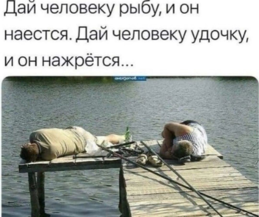 ЦДаий человеку рыбу и он наестся Дай человеку удочку и он нажрётся