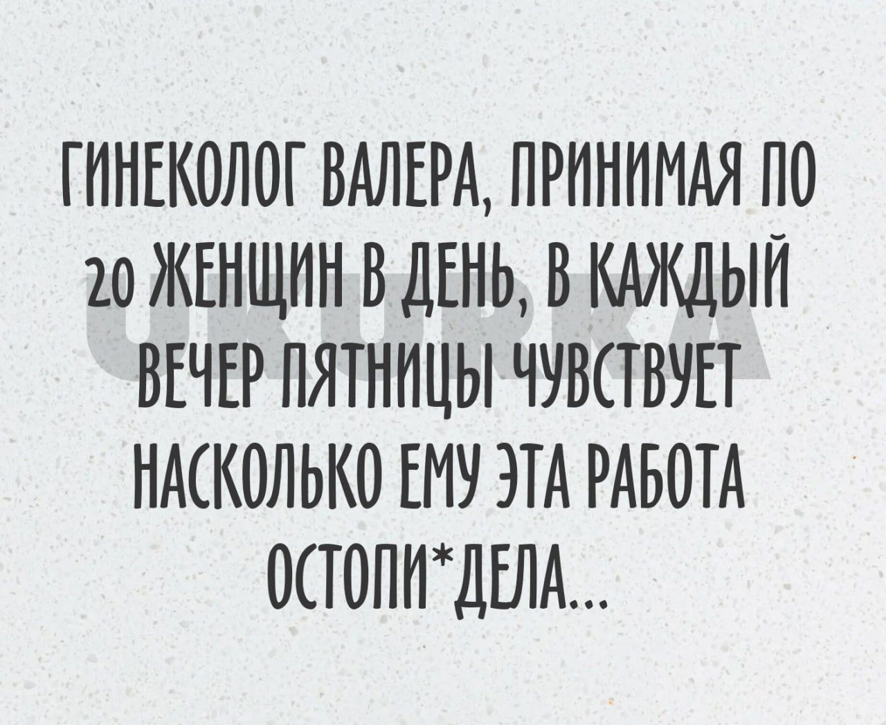 ГИНЕКОЛОГ ВАЛЕРА ПРИНИМАЯ П 20 ЖЕНЩИН В ДЕНЬ В КАЖДЫЙ ВЕЧЕР ПЯТНИЦЫ ЧУВСТВУЕТ НАСКОЛЬКО ЕМУ ЭТА РАБОТА ОСТОЛИ ДЕЛА
