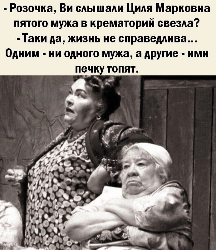 Розочка Ви слышали Циля Марковна пятого мужа в крематорий свезла Таки да жизнь не справедлива Одним ни одного мужа а другие ими печку топят
