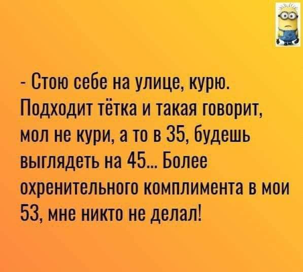 Стою себе на улице курю Подходит тётка и такая говорит мол не кури а то в 35 будешь выглядеть на 45 Более охренительного комплимента в мои 53 мне никто не делал