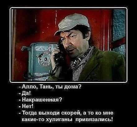 Алло Тань ты дома Да Накрашенная Нет Тогда выходи скорей а то ко мне какие то хулиганы привязались