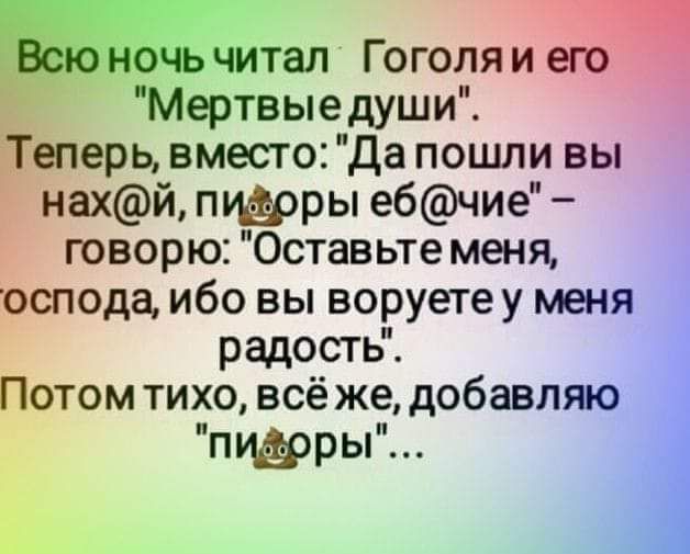 очь читал Гоголяи его Мертвые души еперь вместо Да пошли вы _ нахй пиёоры ебчие говорю Оставьте меня оспода ибо вы воруете у меня радость Потом тихо всёже добавляю 3 пифорь 1