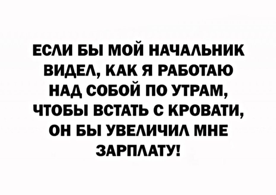 ЕСЛИ БЫ МОЙ НАЧАЛЬНИК ВИДЕЛ КАК Я РАБОТАЮ НАД СОБОЙ ПО УТРАМ ЧТОБЫ ВСТАТЬ С КРОВАТИ ОН БЫ УВЕЛИЧИЛ МНЕ ЗАРПЛАТУ