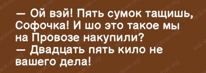 Ой вэй Пять сумок тащишь Софочка И шо это такое мы на Провозе накупили Двадцать пять кило не вашего дела