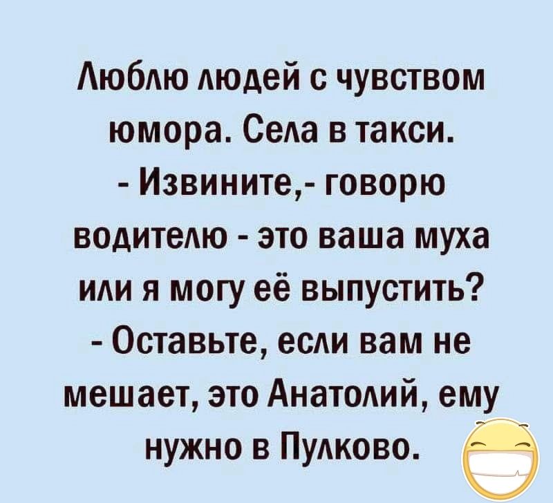Люблю людей с чувством юмора Села в такси Извините говорю водителю это ваша муха или я могу её выпустить Оставьте если вам не мешает это Анатолий ему ь нужно в Пулково