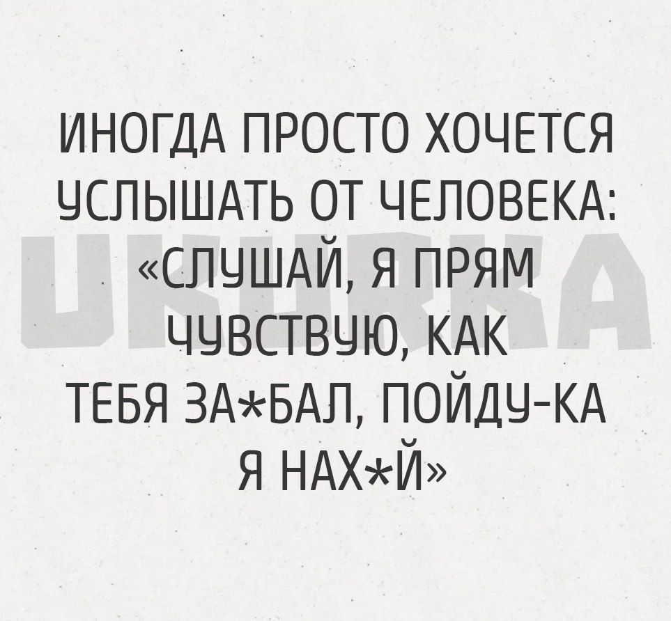 ИНОГДА ПРОСТО ХОЧЕТСЯ УСЛЫШАТЬ ОТ ЧЕЛОВЕКА СЛУШАЙ Я ПРЯМ ЧУВСТВЧЮ КАК ТЕБЯ ЗАЖБАЛ ПОЙДЧ КА Я НАХЖЙ