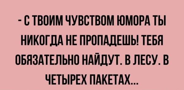 СТВОИМ ЧУВСТВОМ ЮМОРА ТЫ НИКОГДА НЕ ПРОПАДЕШЬ ТЕБЯ ОБЯЗАТЕЛЬНО НАЙДУТ В ЛЕСУ В ЧЕТЫРЕХ ПАКЕТАХ