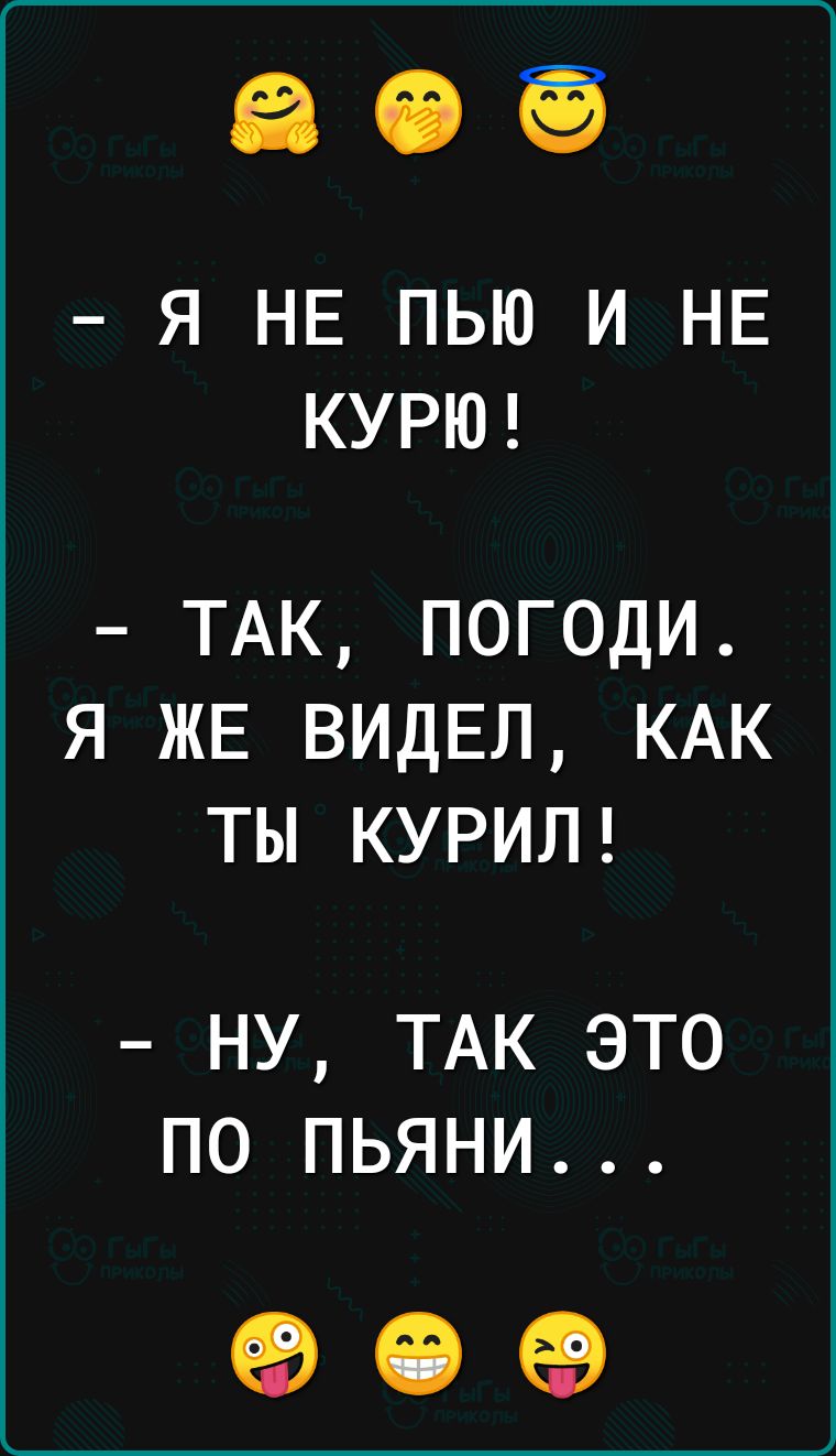 Я НЕ ПЬЮ И НЕ КУРЮ ТАК ПОГОДИ Я ЖЕ ВИДЕЛ КАК ТЫ КУРИЛ НУ ТАК ЭТО ПО ПЬЯНИ о е
