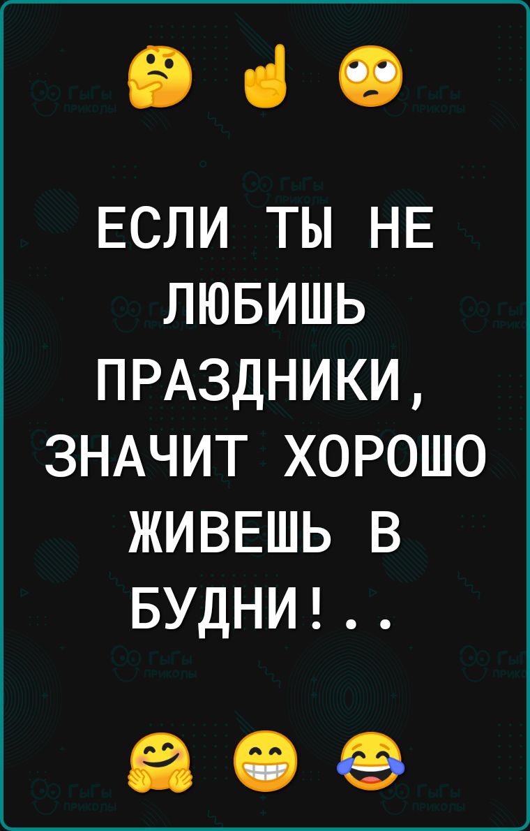 е ЕСЛИ ТЫ НЕ ЛЮБИШЬ ПРАЗДНИКИ ЗНАЧИТ ХОРОШО ЖИВЕШЬ В БУДНИ в