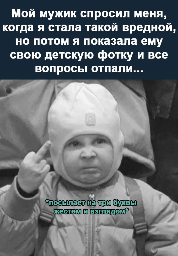 Мой мужик спросил меня когда я стала такой вредной но потом я показала ему свою детскую фотку и все 1оТеТе 4 Кр и Т 7 0 г Шспосылаетнаутрибуквы ижестомивоглядоМа