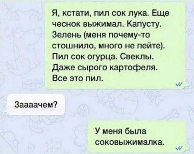 Я кстати пил сок лука Еще чеснок выжимал Капусту Зелень меня почему то стошнило много не пейте Пил сок огурца Свеклы Даже сырого картофеля Все это пил Заавачем У меня была соковыжималка