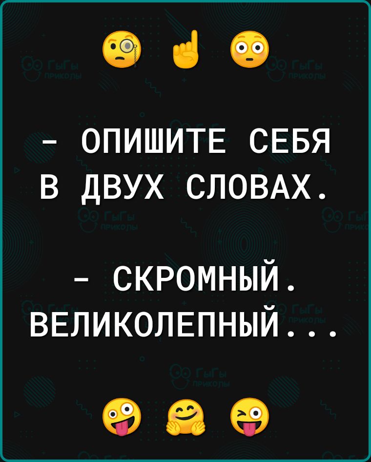 е ОПИШИТЕ СЕБЯ В ДВУХ СЛОВАХ СКРОМНЫЙ ВЕЛИКОЛЕПНЫЙ оа