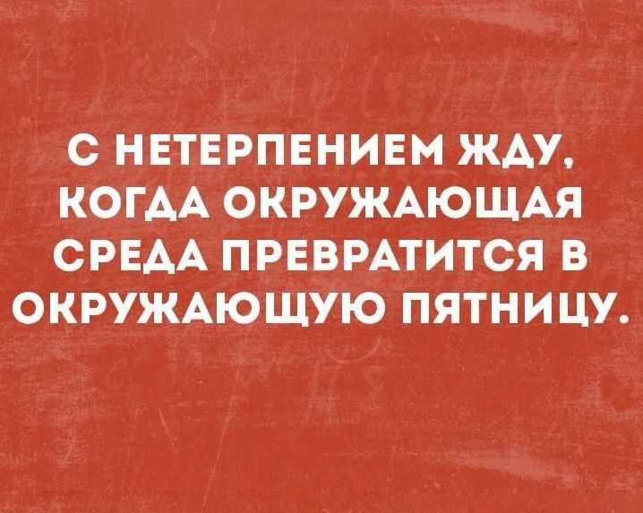 С НЕТЕРПЕНИЕМ ЖАУ КОГДА ОКРУЖАЮЩАЯ СРЕДА ПРЕВРАТИТСЯ В ОКРУЖАЮЩУЮ ПЯТНИЦУ