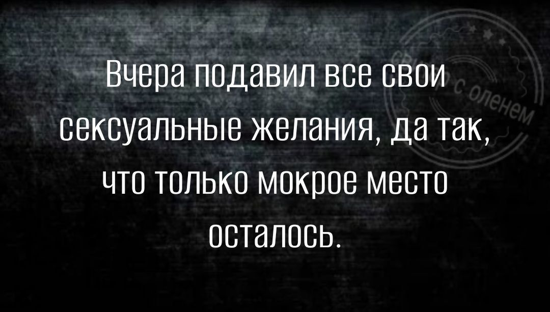 Вчера подавил все свои сексуальные желания да так что только мокрое место осталось