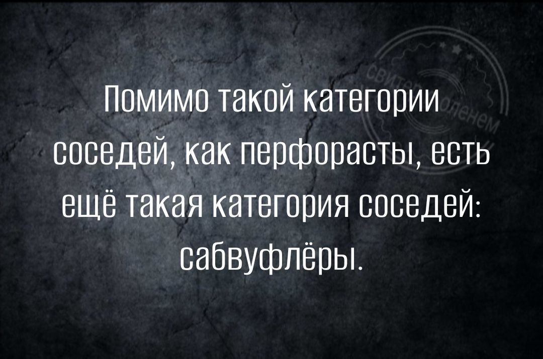 Помимо такой категории соседей как перфорасты есть ещё такая категория соседей сабвуфлёры