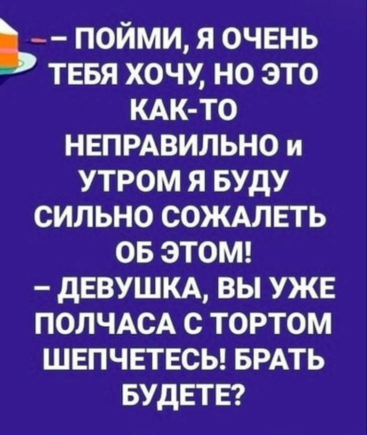 ПОЙМИ Я ОЧЕНЬ ТЕБЯ ХОЧУ НО ЭТО КАК ТО НЕПРАВИЛЬНО и УТРОМ Я БУДУ СИЛЬНО СОЖАЛЕТЬ Го 3ер Ко М ДЕВУШКА ВЫ УЖЕ ПОЛЧАСА С ТОРТОМ ШЕПЧЕТЕСЬ БРАТЬ БУДЕТЕ
