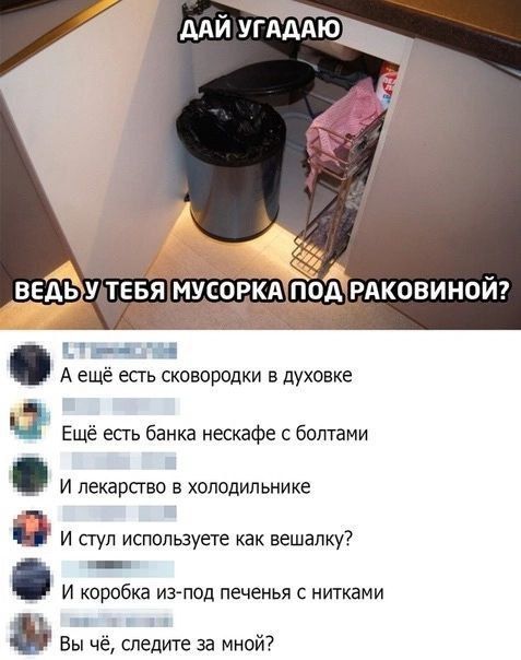 СтвБыСЛЫЙ Аещё есть сковородки в духовке Ещё есть банка нескафе с болтами И лекарство в холодильнике Ё И стул используете как вешалку И коробка из под печенья с нитками за а Вы чё следите за мной