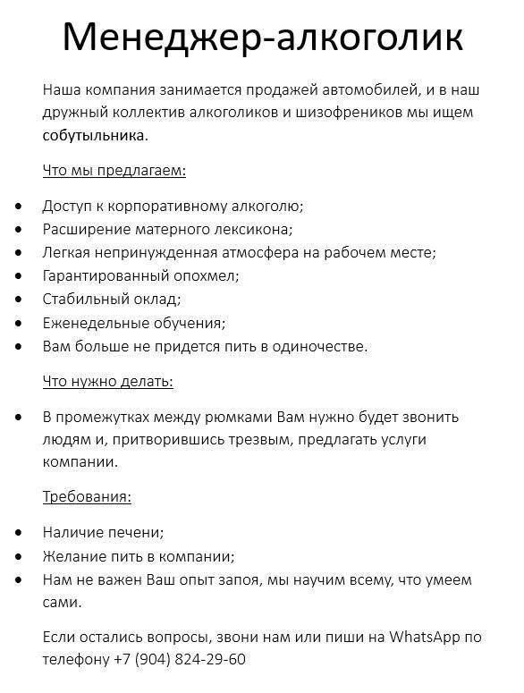 Менеджер алкоголик Наша компания занимается продажей автомобилей и в наш дружный коллектив алкоголиков и шизофреников мы ищем собутыльника Что мы предлагаем Доступ к корпоративному алкоголю Расширение метерного лексикона Легкая непринужденная этмосфера на рабочем месте Герантированный опохмел Стабильный оклад Еженедельные обучения Вам больше не придется пить в одиночестве Что нужно делать В промеж