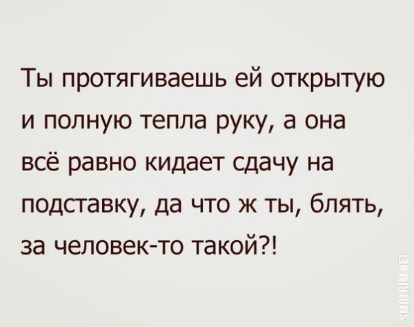 Ты протягиваешь ей открытую и полную тепла руку а она всё равно кидает сдачу на подставку да что ж ты блять за человек то такой