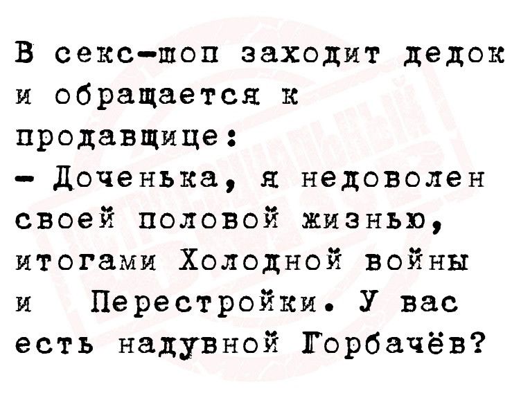 В секс поп заходит дедок и обращается к продавщице Доченька я недоволен своей половой жизнью итогами Холодной войны и Перестройки У вас есть надувной Горбачёв