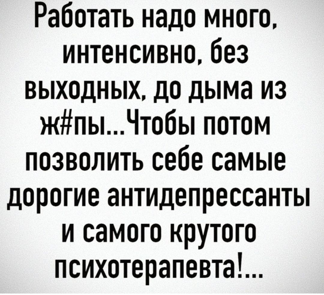 Работать надо много интенсивно без ВыходНЫх до дыма из жЁпыЧтобы потом позволить себе самые дорогие антидепрессанты и самого крутого психотерапевта