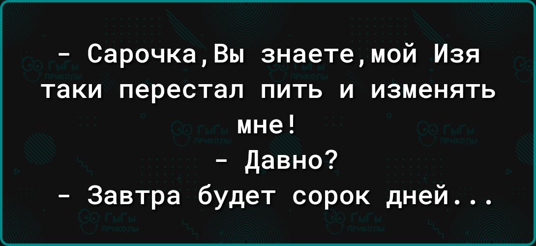 СарочкаВы знаете мой Изя таки перестал пить и изменять мне Давно Завтра будет сорок дней
