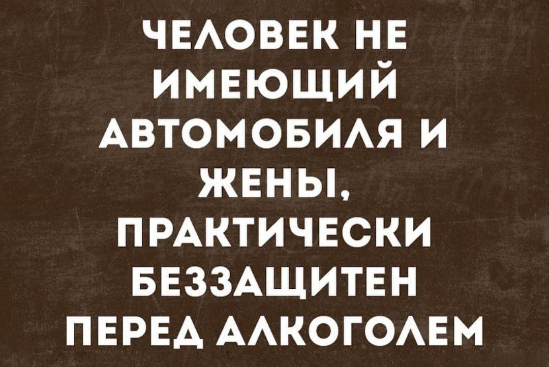 ЧЕЛОВЕК НЕ ИМЕЮЩИЙ АВТОМОБИЛЯ И ЖЕНЫ ПРАКТИЧЕСКИ БЕЗЗАЩИТЕН ПЕРЕД АЛКОГОЛЕМ